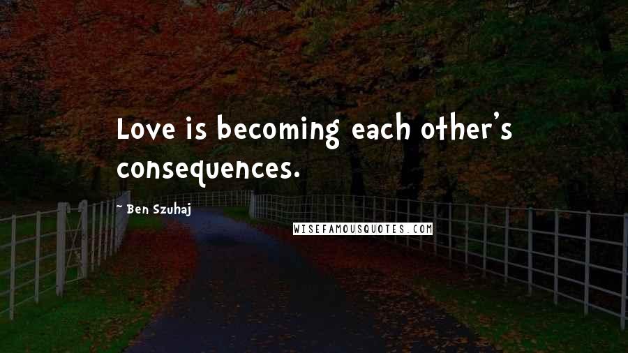 Ben Szuhaj Quotes: Love is becoming each other's consequences.