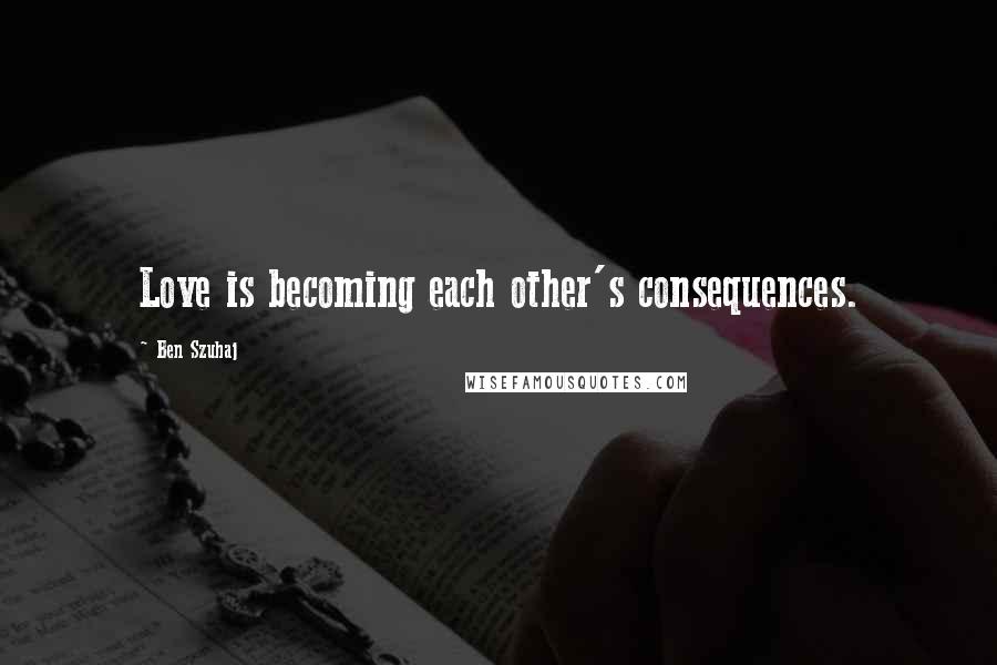 Ben Szuhaj Quotes: Love is becoming each other's consequences.