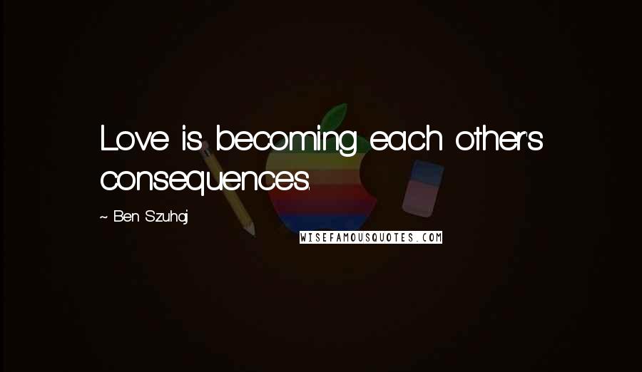 Ben Szuhaj Quotes: Love is becoming each other's consequences.