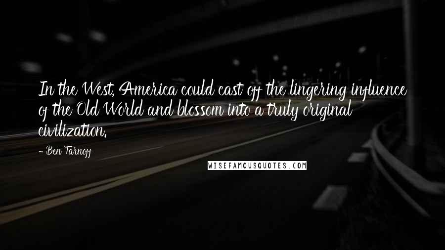 Ben Tarnoff Quotes: In the West, America could cast off the lingering influence of the Old World and blossom into a truly original civilization.