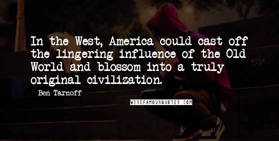 Ben Tarnoff Quotes: In the West, America could cast off the lingering influence of the Old World and blossom into a truly original civilization.