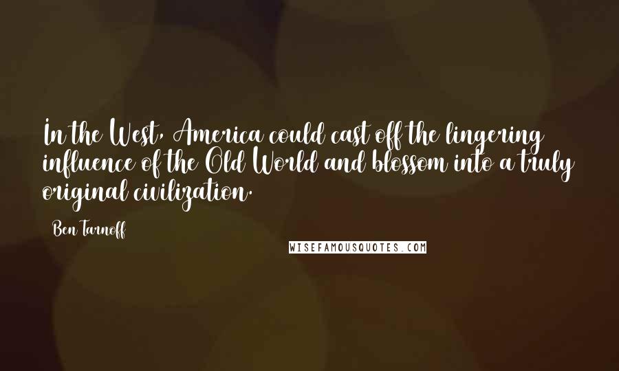 Ben Tarnoff Quotes: In the West, America could cast off the lingering influence of the Old World and blossom into a truly original civilization.