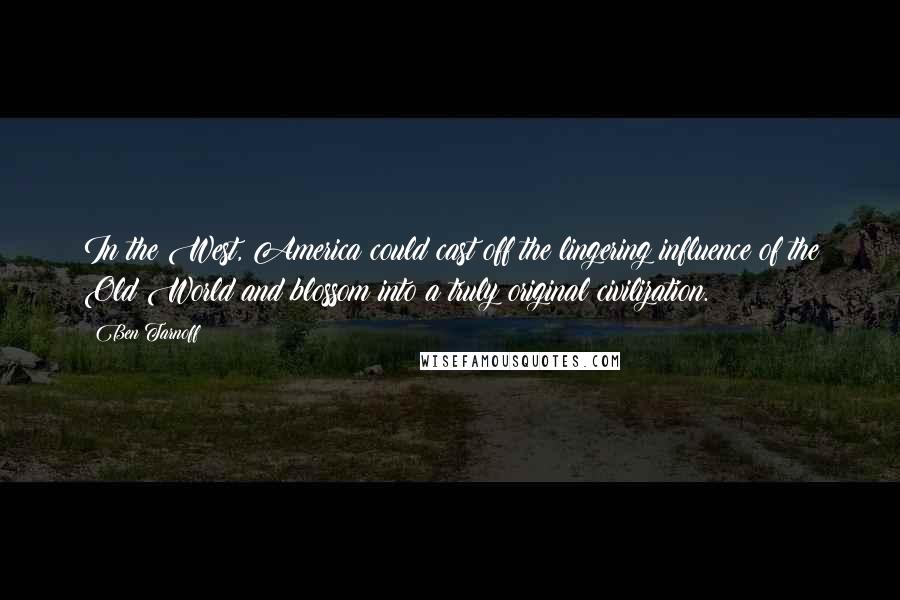 Ben Tarnoff Quotes: In the West, America could cast off the lingering influence of the Old World and blossom into a truly original civilization.