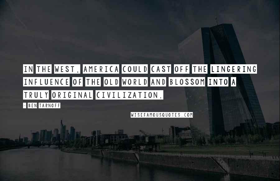 Ben Tarnoff Quotes: In the West, America could cast off the lingering influence of the Old World and blossom into a truly original civilization.