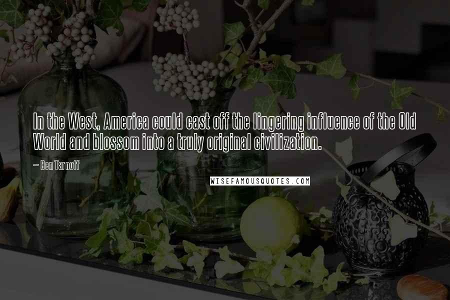 Ben Tarnoff Quotes: In the West, America could cast off the lingering influence of the Old World and blossom into a truly original civilization.