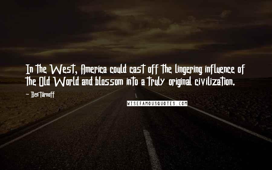 Ben Tarnoff Quotes: In the West, America could cast off the lingering influence of the Old World and blossom into a truly original civilization.