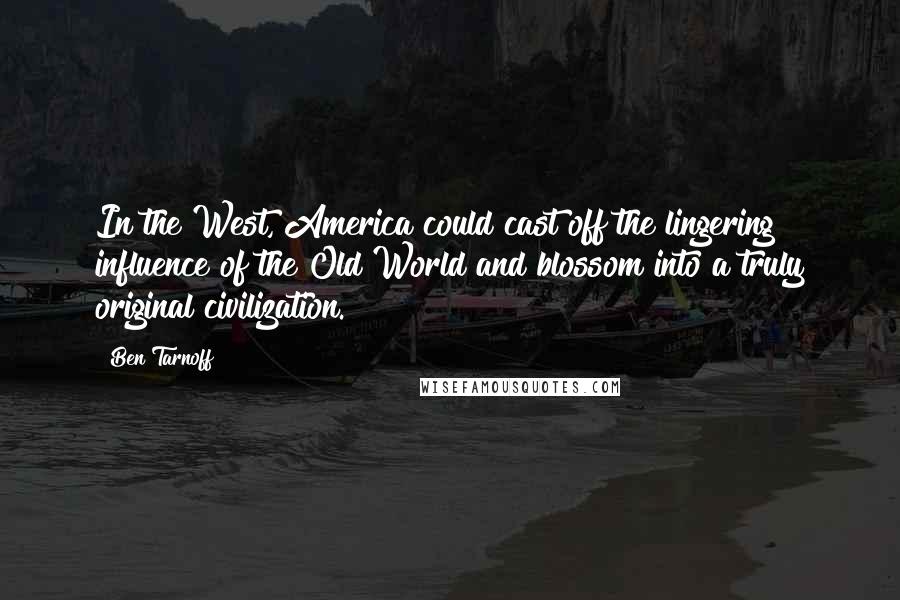 Ben Tarnoff Quotes: In the West, America could cast off the lingering influence of the Old World and blossom into a truly original civilization.