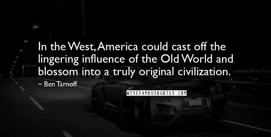 Ben Tarnoff Quotes: In the West, America could cast off the lingering influence of the Old World and blossom into a truly original civilization.