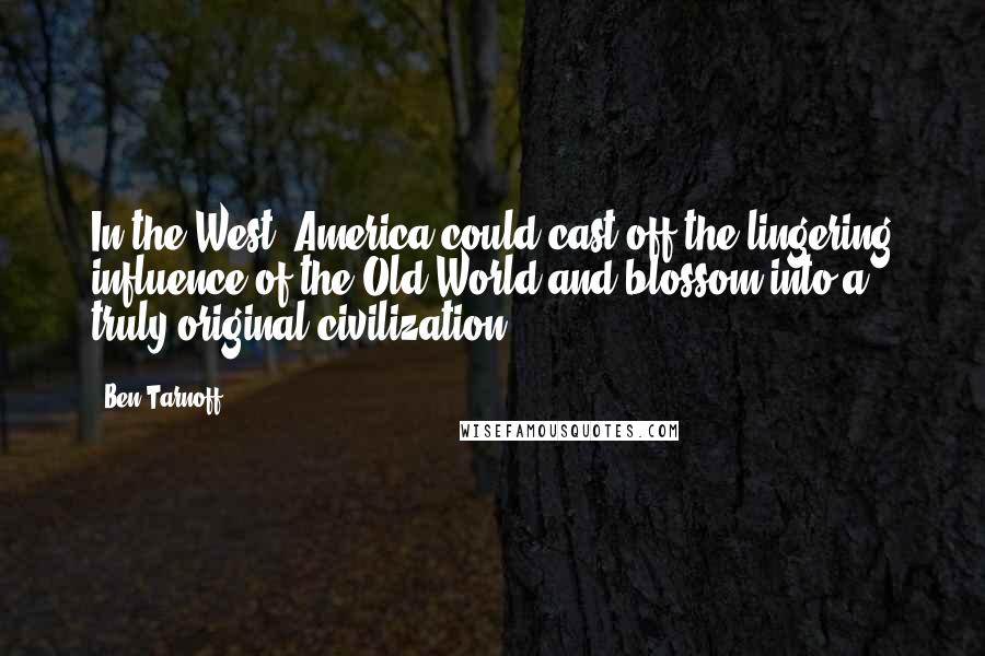 Ben Tarnoff Quotes: In the West, America could cast off the lingering influence of the Old World and blossom into a truly original civilization.