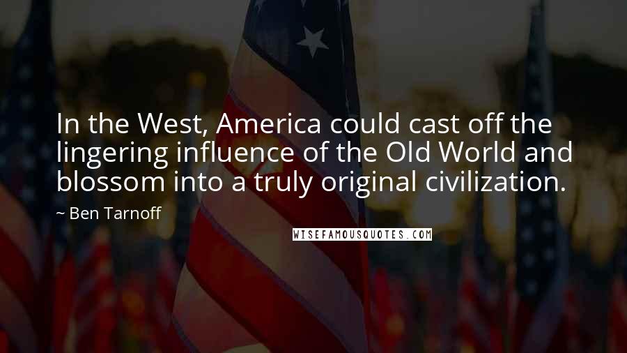 Ben Tarnoff Quotes: In the West, America could cast off the lingering influence of the Old World and blossom into a truly original civilization.