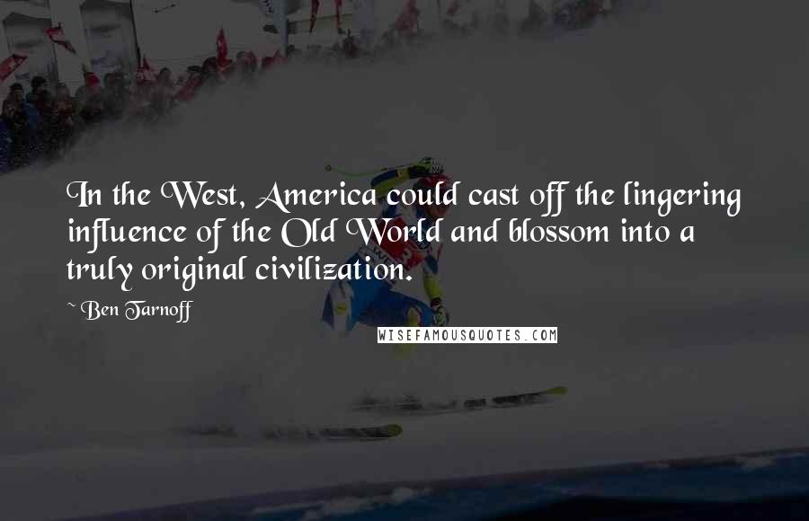 Ben Tarnoff Quotes: In the West, America could cast off the lingering influence of the Old World and blossom into a truly original civilization.