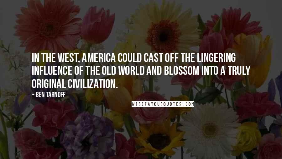 Ben Tarnoff Quotes: In the West, America could cast off the lingering influence of the Old World and blossom into a truly original civilization.