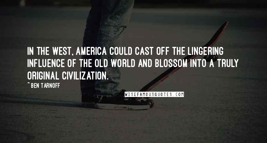 Ben Tarnoff Quotes: In the West, America could cast off the lingering influence of the Old World and blossom into a truly original civilization.