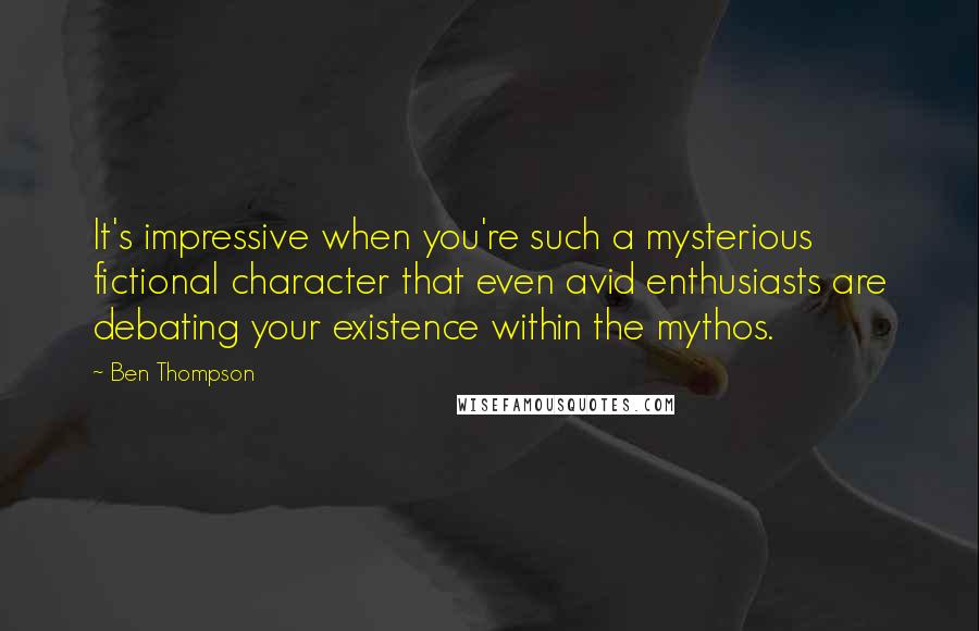 Ben Thompson Quotes: It's impressive when you're such a mysterious fictional character that even avid enthusiasts are debating your existence within the mythos.