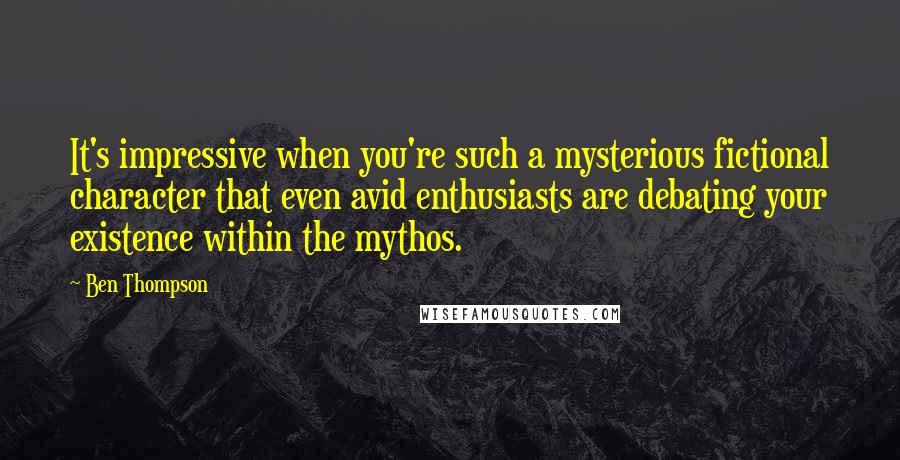 Ben Thompson Quotes: It's impressive when you're such a mysterious fictional character that even avid enthusiasts are debating your existence within the mythos.