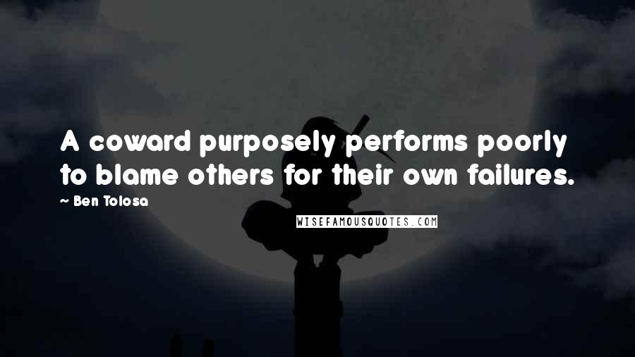 Ben Tolosa Quotes: A coward purposely performs poorly to blame others for their own failures.