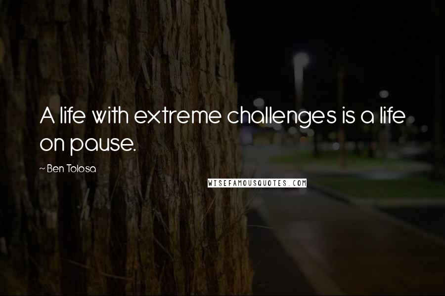 Ben Tolosa Quotes: A life with extreme challenges is a life on pause.