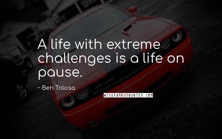 Ben Tolosa Quotes: A life with extreme challenges is a life on pause.