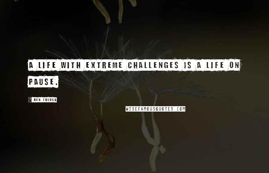 Ben Tolosa Quotes: A life with extreme challenges is a life on pause.