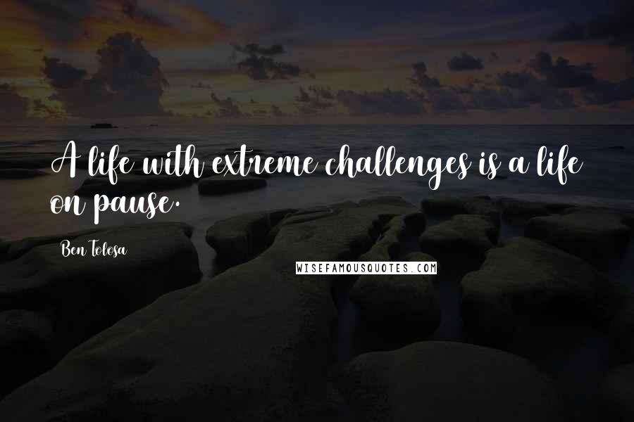 Ben Tolosa Quotes: A life with extreme challenges is a life on pause.