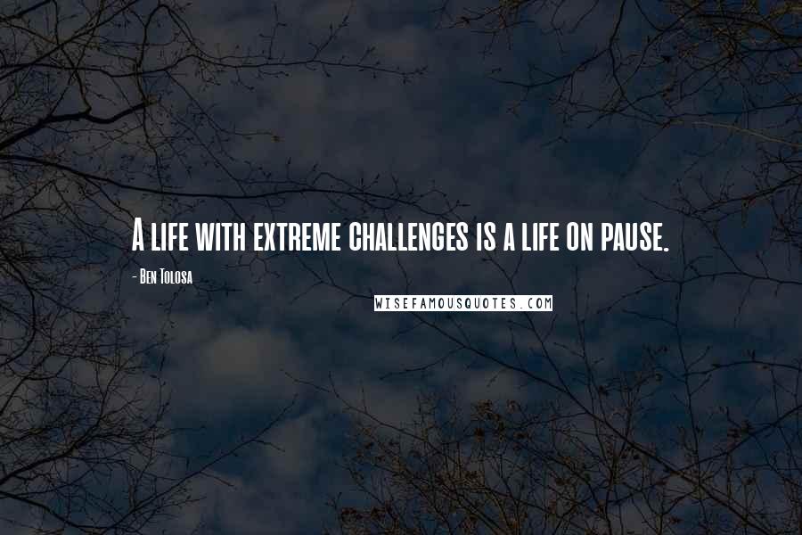 Ben Tolosa Quotes: A life with extreme challenges is a life on pause.