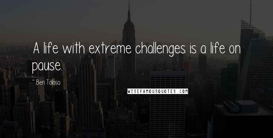 Ben Tolosa Quotes: A life with extreme challenges is a life on pause.