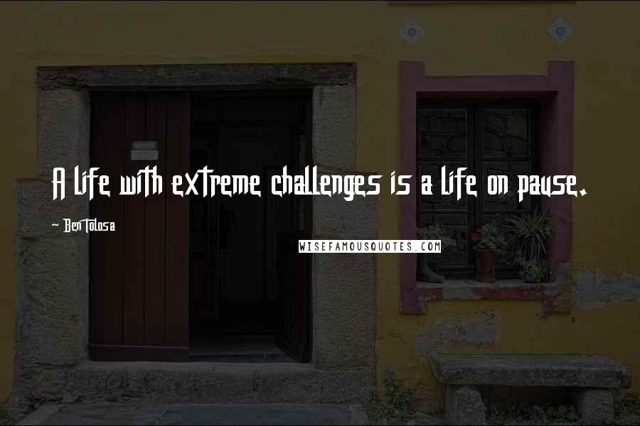 Ben Tolosa Quotes: A life with extreme challenges is a life on pause.