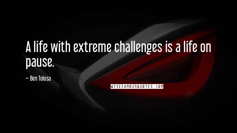 Ben Tolosa Quotes: A life with extreme challenges is a life on pause.