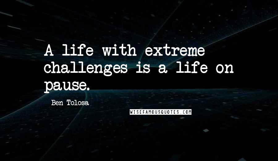 Ben Tolosa Quotes: A life with extreme challenges is a life on pause.