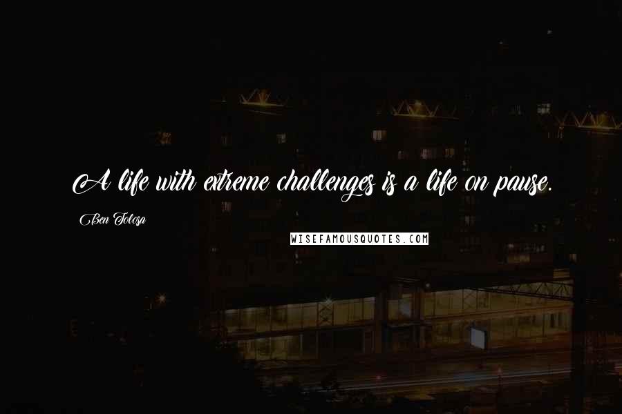 Ben Tolosa Quotes: A life with extreme challenges is a life on pause.