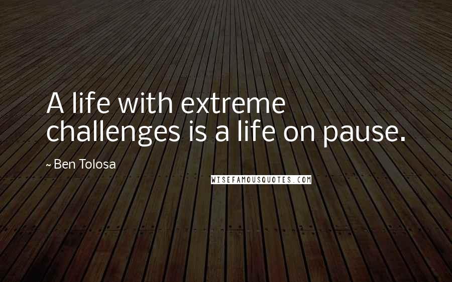 Ben Tolosa Quotes: A life with extreme challenges is a life on pause.