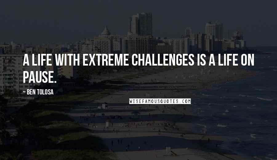 Ben Tolosa Quotes: A life with extreme challenges is a life on pause.