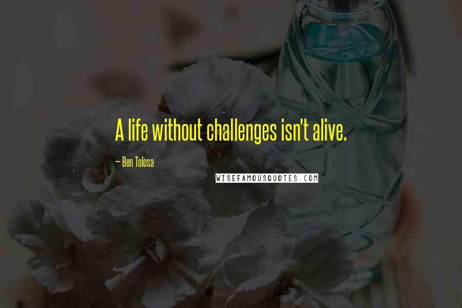 Ben Tolosa Quotes: A life without challenges isn't alive.