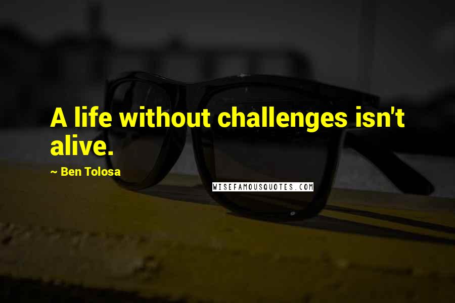 Ben Tolosa Quotes: A life without challenges isn't alive.