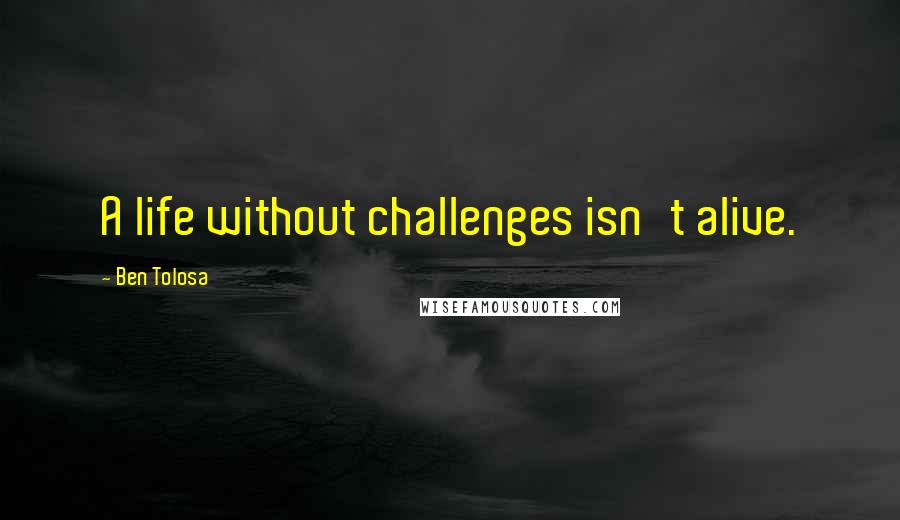Ben Tolosa Quotes: A life without challenges isn't alive.