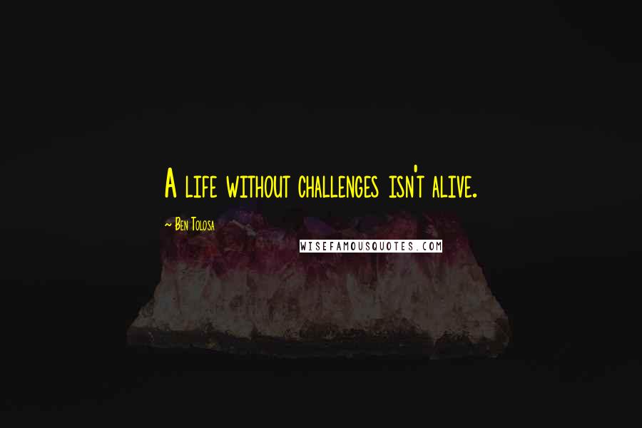 Ben Tolosa Quotes: A life without challenges isn't alive.