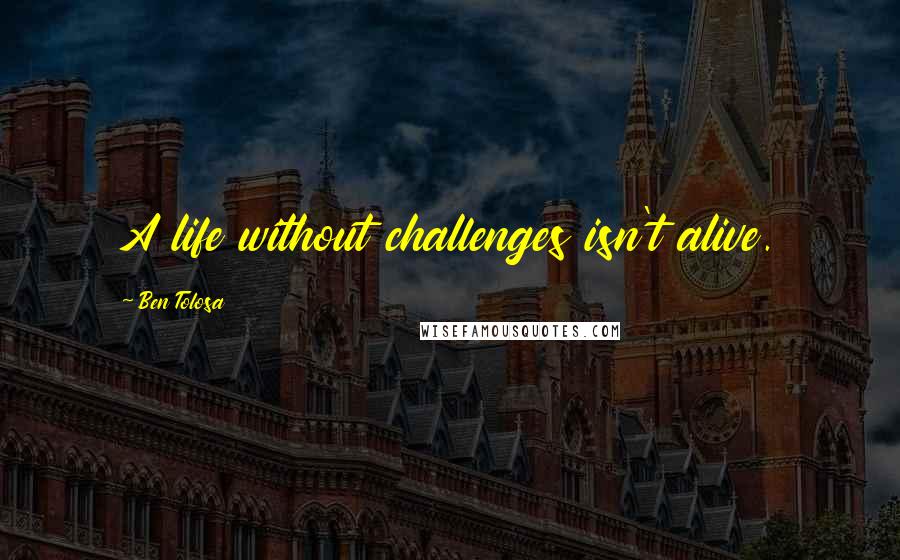 Ben Tolosa Quotes: A life without challenges isn't alive.