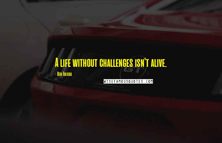 Ben Tolosa Quotes: A life without challenges isn't alive.