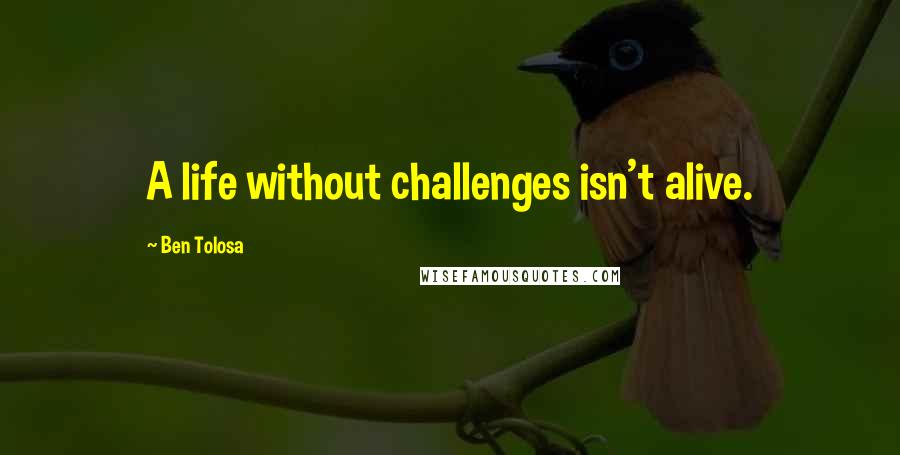 Ben Tolosa Quotes: A life without challenges isn't alive.