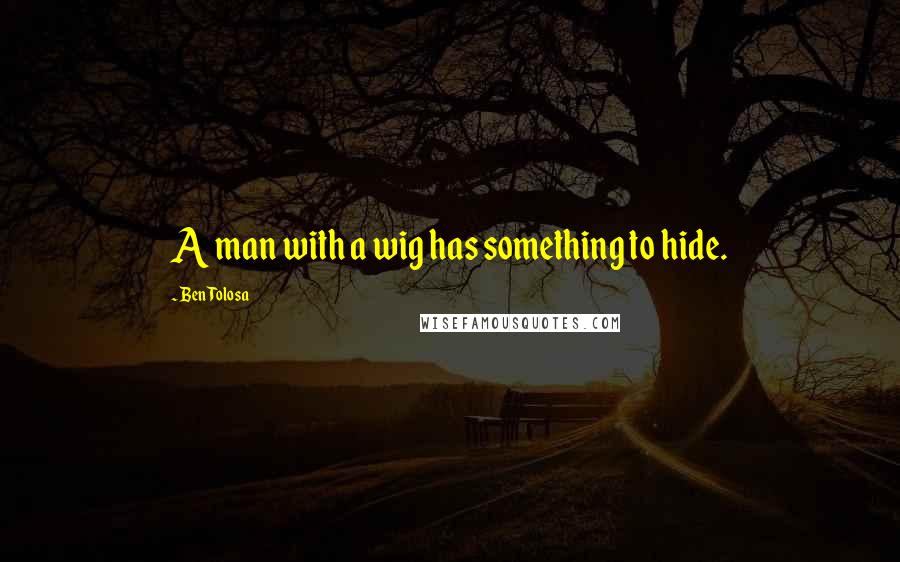 Ben Tolosa Quotes: A man with a wig has something to hide.