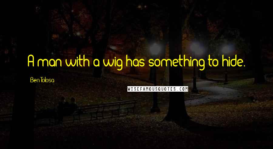 Ben Tolosa Quotes: A man with a wig has something to hide.