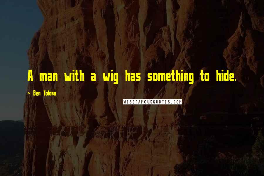 Ben Tolosa Quotes: A man with a wig has something to hide.