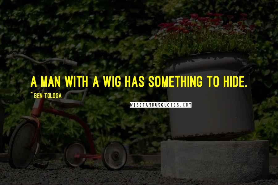 Ben Tolosa Quotes: A man with a wig has something to hide.