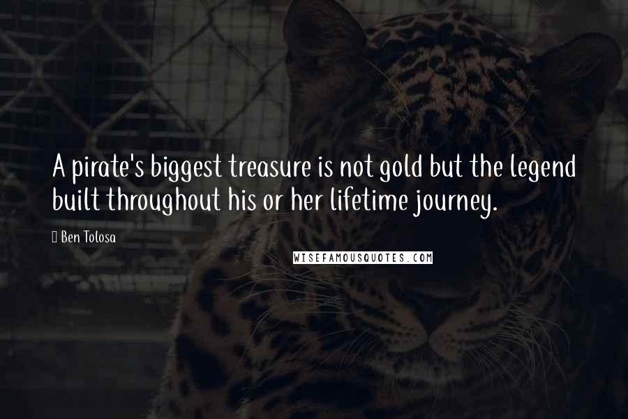 Ben Tolosa Quotes: A pirate's biggest treasure is not gold but the legend built throughout his or her lifetime journey.