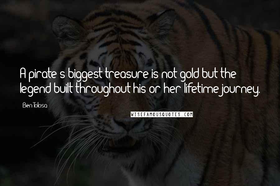 Ben Tolosa Quotes: A pirate's biggest treasure is not gold but the legend built throughout his or her lifetime journey.