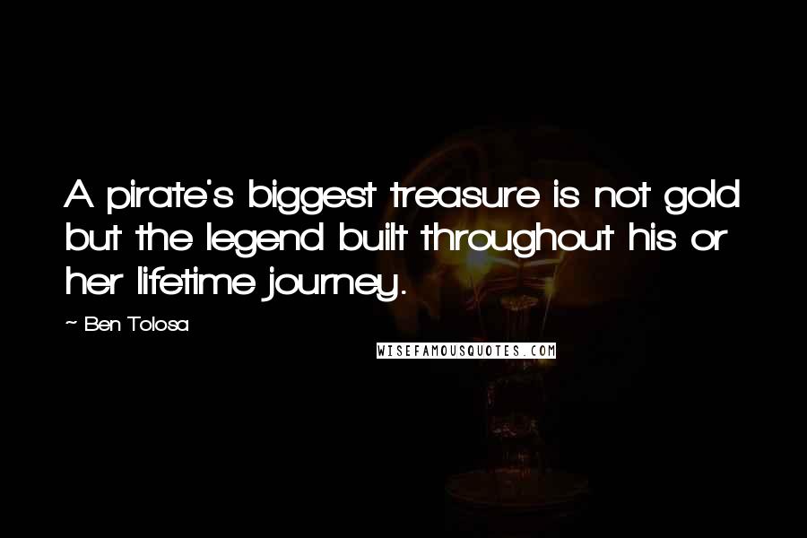 Ben Tolosa Quotes: A pirate's biggest treasure is not gold but the legend built throughout his or her lifetime journey.