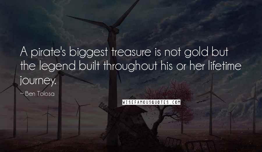 Ben Tolosa Quotes: A pirate's biggest treasure is not gold but the legend built throughout his or her lifetime journey.