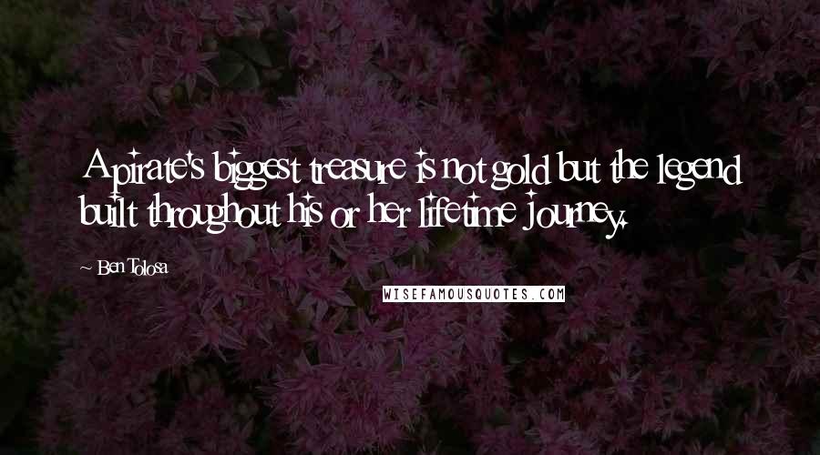 Ben Tolosa Quotes: A pirate's biggest treasure is not gold but the legend built throughout his or her lifetime journey.