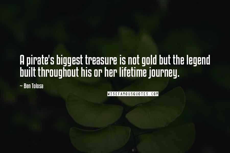 Ben Tolosa Quotes: A pirate's biggest treasure is not gold but the legend built throughout his or her lifetime journey.