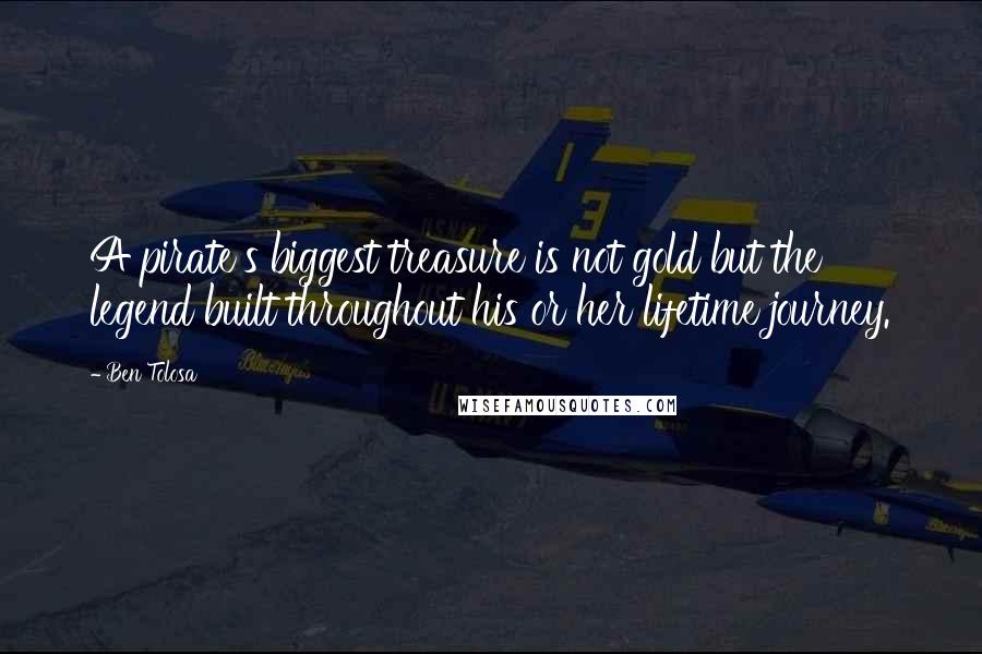 Ben Tolosa Quotes: A pirate's biggest treasure is not gold but the legend built throughout his or her lifetime journey.